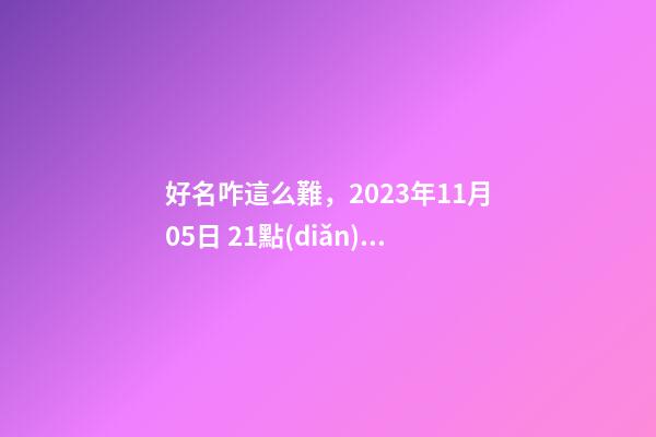 好名咋這么難，2023年11月05日 21點(diǎn)18分 女Baby，分析下五行八字